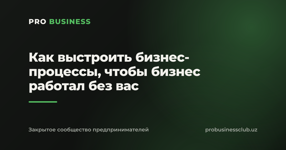 Как выстроить бизнес-процессы, чтобы бизнес работал без вас